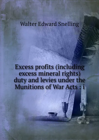 Обложка книги Excess profits (including excess mineral rights) duty and levies under the Munitions of War Acts : i, Walter Edward Snelling