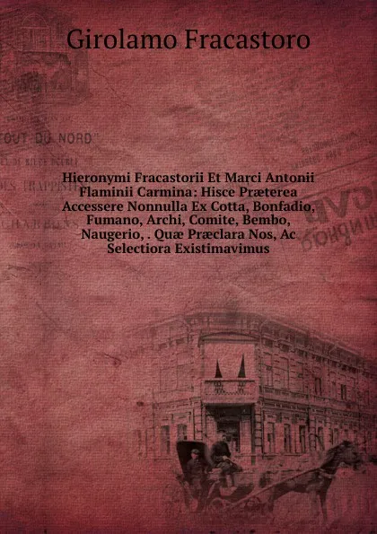 Обложка книги Hieronymi Fracastorii Et Marci Antonii Flaminii Carmina: Hisce Praeterea Accessere Nonnulla Ex Cotta, Bonfadio, Fumano, Archi, Comite, Bembo, Naugerio, . Quae Praeclara Nos, Ac Selectiora Existimavimus, Girolamo Fracastoro