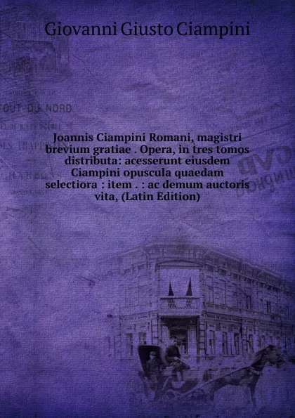 Обложка книги Joannis Ciampini Romani, magistri brevium gratiae . Opera, in tres tomos distributa: acesserunt eiusdem Ciampini opuscula quaedam selectiora : item . : ac demum auctoris vita, (Latin Edition), Giovanni Giusto Ciampini