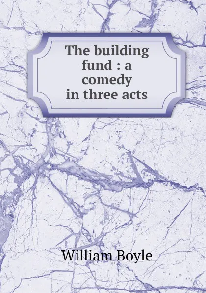 Обложка книги The building fund : a comedy in three acts, William Boyle