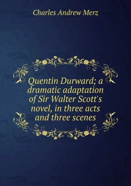 Обложка книги Quentin Durward; a dramatic adaptation of Sir Walter Scott.s novel, in three acts and three scenes, Charles Andrew Merz