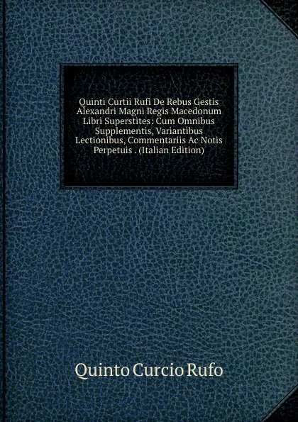 Обложка книги Quinti Curtii Rufi De Rebus Gestis Alexandri Magni Regis Macedonum Libri Superstites: Cum Omnibus Supplementis, Variantibus Lectionibus, Commentariis Ac Notis Perpetuis . (Italian Edition), Quinto Curcio Rufo