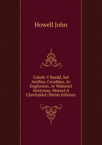 Обложка книги Colofn Y Bardd, Sef Awdlau, Cwyddau, Ac Englynion, Ar Wahanol Destynau, Moesol A Chrefyddol (Welsh Edition), Howell John