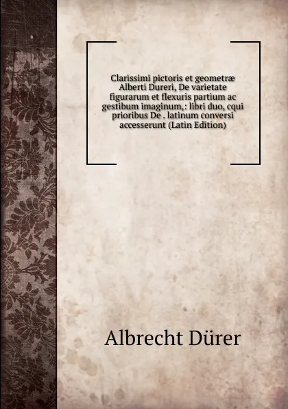 Обложка книги Clarissimi pictoris et geometrae Alberti Dureri, De varietate figurarum et flexuris partium ac gestibum imaginum,: libri duo, cqui prioribus De . latinum conversi accesserunt (Latin Edition), Albrecht Dürer