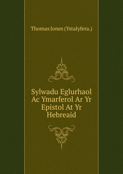 Обложка книги Sylwadu Eglurhaol Ac Ymarferol Ar Yr Epistol At Yr Hebreaid, Thomas Jones (Ystalyfera.)