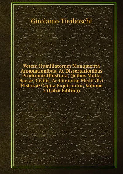 Обложка книги Vetera Humiliatorum Monumenta Annotationibus: Ac Dissertationibus Prodromis Illustrata, Quibus Multa Sacrae, Civilis, Ac Literariae Medii AEvi Historiae Capita Explicantur, Volume 2 (Latin Edition), Girolamo Tiraboschi