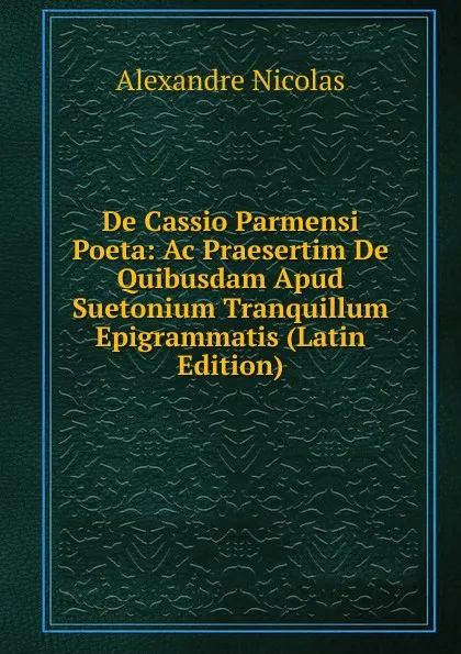 Обложка книги De Cassio Parmensi Poeta: Ac Praesertim De Quibusdam Apud Suetonium Tranquillum Epigrammatis (Latin Edition), Alexandre Nicolas