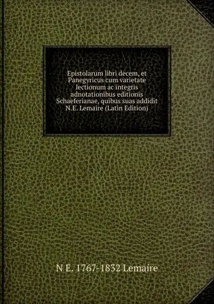 Обложка книги Epistolarum libri decem, et Panegyricus cum varietate lectionum ac integris adnotationibus editionis Schaeferianae, quibus suas addidit N.E. Lemaire (Latin Edition), N E. 1767-1832 Lemaire
