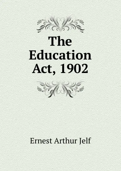 Обложка книги The Education Act, 1902, Ernest Arthur Jelf