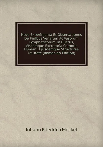 Обложка книги Nova Experimenta Et Observationes De Finibus Venarum Ac Vasorum Lymphaticorum In Ductus, Visceraque Excretoria Corporis Humani, Ejusdemque Structurae Utilitate (Romanian Edition), Johann Friedrich Meckel