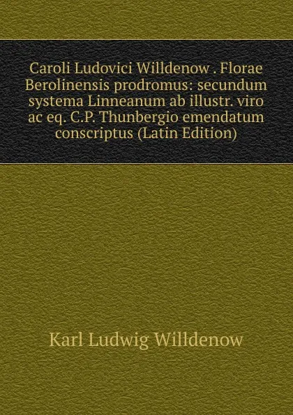 Обложка книги Caroli Ludovici Willdenow . Florae Berolinensis prodromus: secundum systema Linneanum ab illustr. viro ac eq. C.P. Thunbergio emendatum conscriptus (Latin Edition), Karl Ludwig Willdenow