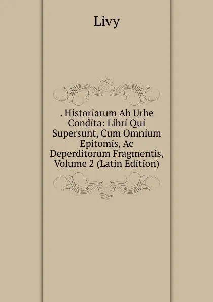 Обложка книги . Historiarum Ab Urbe Condita: Libri Qui Supersunt, Cum Omnium Epitomis, Ac Deperditorum Fragmentis, Volume 2 (Latin Edition), Titi Livi