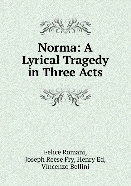 Обложка книги Norma: A Lyrical Tragedy in Three Acts, Felice Romani, Joseph Reese Fry, Henry Ed, Vincenzo Bellini