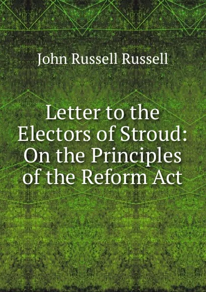 Обложка книги Letter to the Electors of Stroud: On the Principles of the Reform Act, Russell John Russell