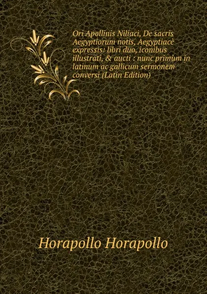 Обложка книги Ori Apollinis Niliaci, De sacris Aegyptiorum notis, Aegyptiace expressis: libri duo, iconibus illustrati, . aucti : nunc primum in latinum ac gallicum sermonem conversi (Latin Edition), Horapollo Horapollo