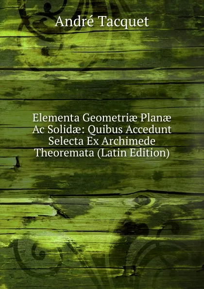 Обложка книги Elementa Geometriae Planae Ac Solidae: Quibus Accedunt Selecta Ex Archimede Theoremata (Latin Edition), André Tacquet