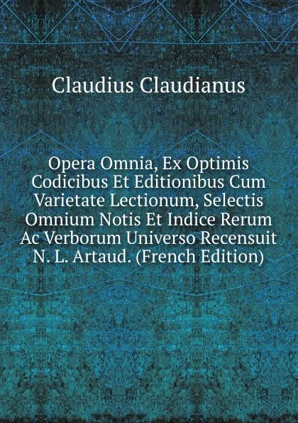 Обложка книги Opera Omnia, Ex Optimis Codicibus Et Editionibus Cum Varietate Lectionum, Selectis Omnium Notis Et Indice Rerum Ac Verborum Universo Recensuit N. L. Artaud. (French Edition), Claudius Claudianus