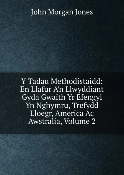 Обложка книги Y Tadau Methodistaidd: En Llafur A.n Llwyddiant Gyda Gwaith Yr Efengyl Yn Nghymru, Trefydd Lloegr, America Ac Awstralia, Volume 2, John Morgan Jones