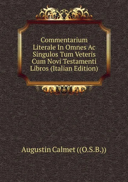 Обложка книги Commentarium Literale In Omnes Ac Singulos Tum Veteris Cum Novi Testamenti Libros (Italian Edition), Augustin Calmet ((O.S.B.))