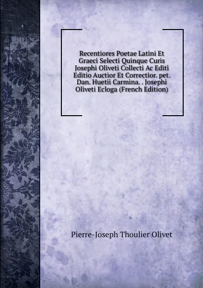 Обложка книги Recentiores Poetae Latini Et Graeci Selecti Quinque Curis Josephi Oliveti Collecti Ac Editi Editio Auctior Et Correctior. pet. Dan. Huetii Carmina. . Josephi Oliveti Ecloga (French Edition), Pierre-Joseph Thoulier Olivet