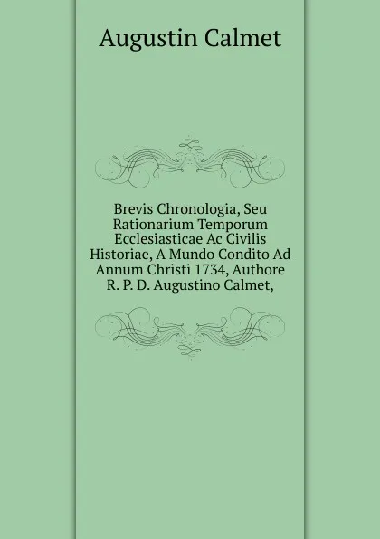 Обложка книги Brevis Chronologia, Seu Rationarium Temporum Ecclesiasticae Ac Civilis Historiae, A Mundo Condito Ad Annum Christi 1734, Authore R. P. D. Augustino Calmet,., Augustin Calmet