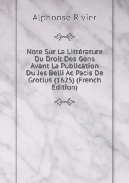 Обложка книги Note Sur La Litterature Du Droit Des Gens Avant La Publication Du Jes Belli Ac Pacis De Grotius (1625) (French Edition), Alphonse Rivier