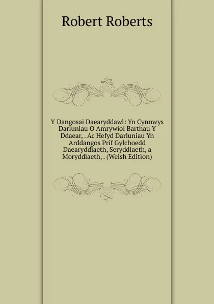 Обложка книги Y Dangosai Daearyddawl: Yn Cynnwys Darluniau O Amrywiol Barthau Y Ddaear, . Ac Hefyd Darluniau Yn Arddangos Prif Gylchoedd Daearyddiaeth, Seryddiaeth, a Moryddiaeth, . (Welsh Edition), Robert Roberts