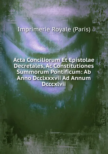 Обложка книги Acta Conciliorum Et Epistolae Decretales, Ac Constitutiones Summorum Pontificum: Ab Anno Dcclxxxvii Ad Annum Dcccxlvii., Imprimerie Royale (París)