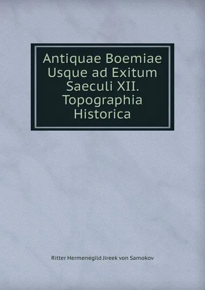 Обложка книги Antiquae Boemiae Usque ad Exitum Saeculi XII. Topographia Historica, Ritter Hermenegild Jireek von Samokov