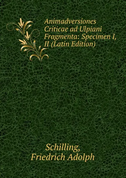 Обложка книги Animadversiones Criticae ad Ulpiani Fragmenta: Specimen I, II (Latin Edition), Schilling, Friedrich Adolph