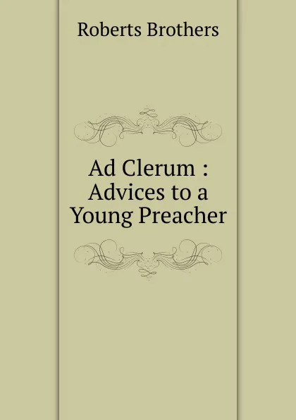 Обложка книги Ad Clerum : Advices to a Young Preacher., Roberts Brothers