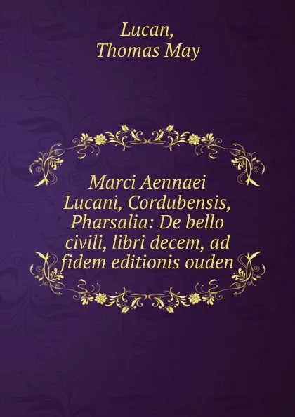 Обложка книги Marci Aennaei Lucani, Cordubensis, Pharsalia: De bello civili, libri decem, ad fidem editionis ouden, Lucan, Thomas May