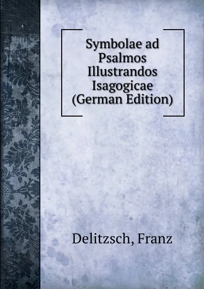 Обложка книги Symbolae ad Psalmos Illustrandos Isagogicae (German Edition), Franz Julius Delitzsch