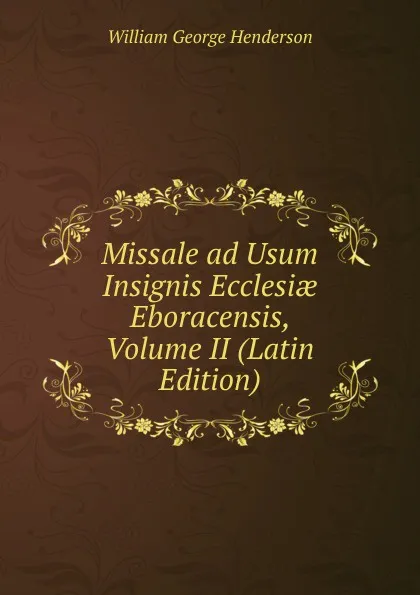 Обложка книги Missale ad Usum Insignis Ecclesiae Eboracensis, Volume II (Latin Edition), William George Henderson