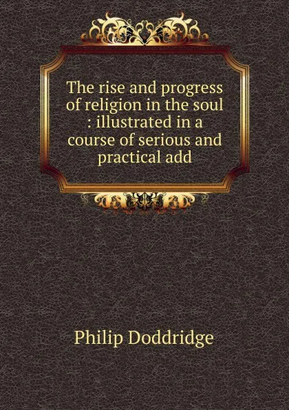 Обложка книги The rise and progress of religion in the soul : illustrated in a course of serious and practical add, Doddridge Philip