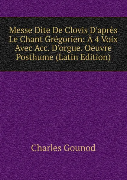 Обложка книги Messe Dite De Clovis D.apres Le Chant Gregorien: A 4 Voix Avec Acc. D.orgue. Oeuvre Posthume (Latin Edition), Charles Gounod