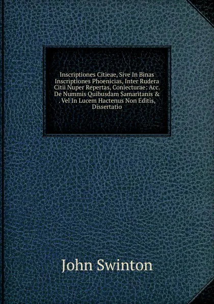 Обложка книги Inscriptiones Citieae, Sive In Binas Inscriptiones Phoenicias, Inter Rudera Citii Nuper Repertas, Coniecturae: Acc. De Nummis Quibusdam Samaritanis . . Vel In Lucem Hactenus Non Editis, Dissertatio, John Swinton