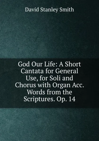 Обложка книги God Our Life: A Short Cantata for General Use, for Soli and Chorus with Organ Acc. Words from the Scriptures. Op. 14, David Stanley Smith