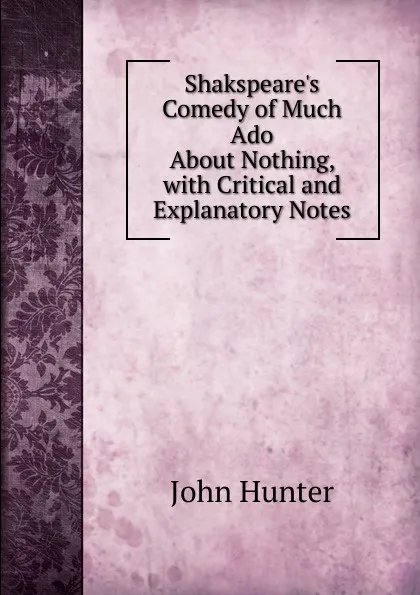 Обложка книги Shakspeare.s Comedy of Much Ado About Nothing, with Critical and Explanatory Notes, Hunter John