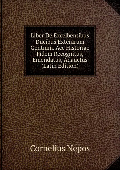 Обложка книги Liber De Excelbentibus Ducibus Exterarum Gentium. Ace Historiae Fidem Recognitus, Emendatus, Adauctus (Latin Edition), Cornelius Nepos