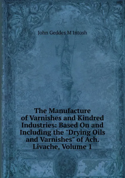 Обложка книги The Manufacture of Varnishes and Kindred Industries: Based On and Including the 