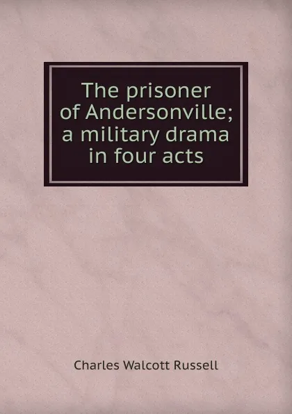 Обложка книги The prisoner of Andersonville; a military drama in four acts, Charles Walcott Russell