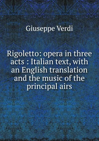 Обложка книги Rigoletto: opera in three acts : Italian text, with an English translation and the music of the principal airs, Giuseppe Verdi