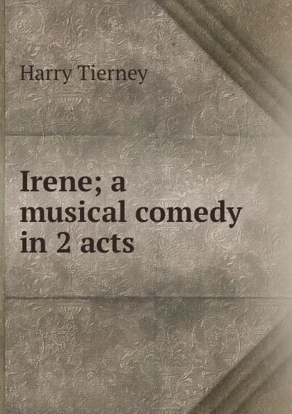 Обложка книги Irene; a musical comedy in 2 acts, Harry Tierney