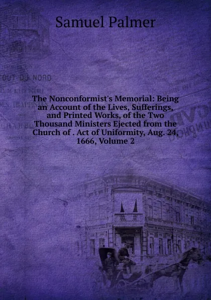 Обложка книги The Nonconformist.s Memorial: Being an Account of the Lives, Sufferings, and Printed Works, of the Two Thousand Ministers Ejected from the Church of . Act of Uniformity, Aug. 24, 1666, Volume 2, Samuel Palmer