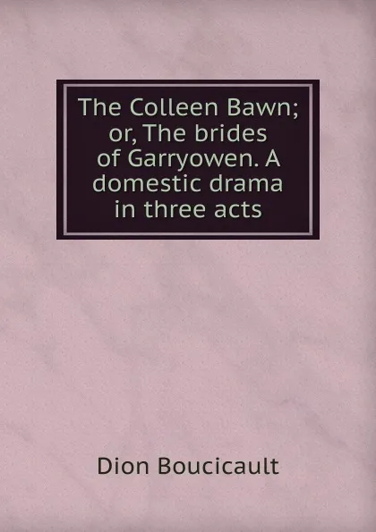 Обложка книги The Colleen Bawn; or, The brides of Garryowen. A domestic drama in three acts, Dion Boucicault