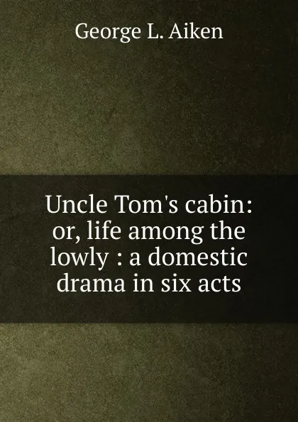 Обложка книги Uncle Tom.s cabin: or, life among the lowly : a domestic drama in six acts, George L. Aiken