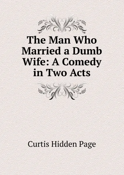 Обложка книги The Man Who Married a Dumb Wife: A Comedy in Two Acts, Curtis Hidden Page