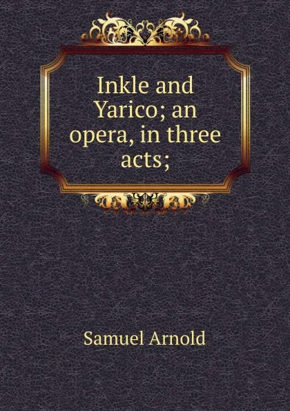 Обложка книги Inkle and Yarico; an opera, in three acts;, Samuel Arnold