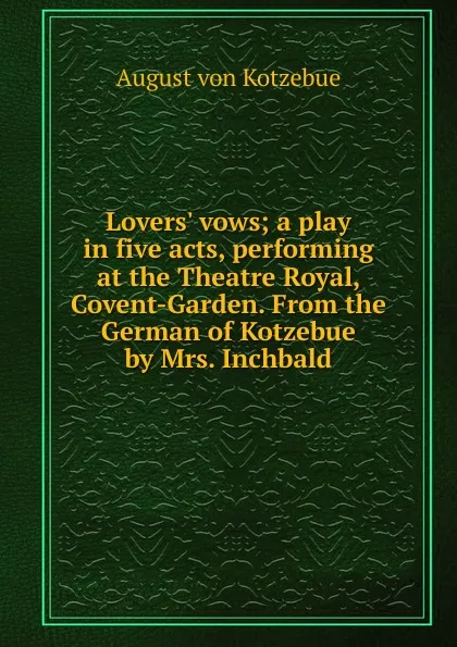 Обложка книги Lovers. vows; a play in five acts, performing at the Theatre Royal, Covent-Garden. From the German of Kotzebue by Mrs. Inchbald, August von Kotzebue